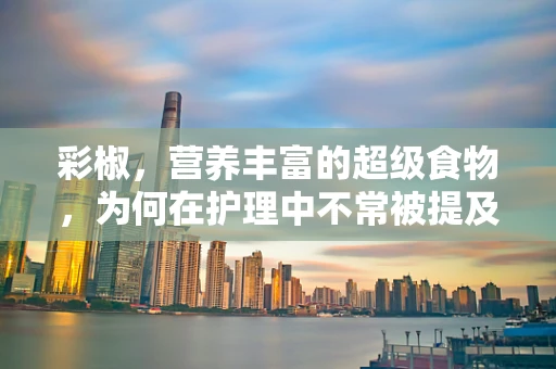彩椒，营养丰富的超级食物，为何在护理中不常被提及？
