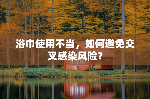 浴巾使用不当，如何避免交叉感染风险？