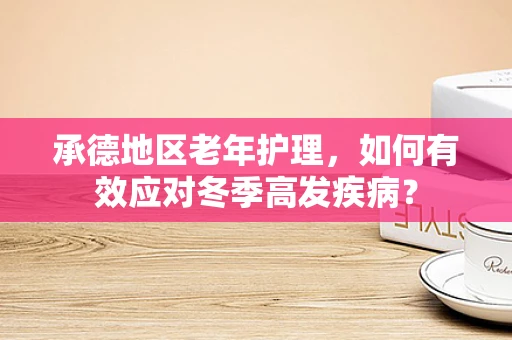 承德地区老年护理，如何有效应对冬季高发疾病？