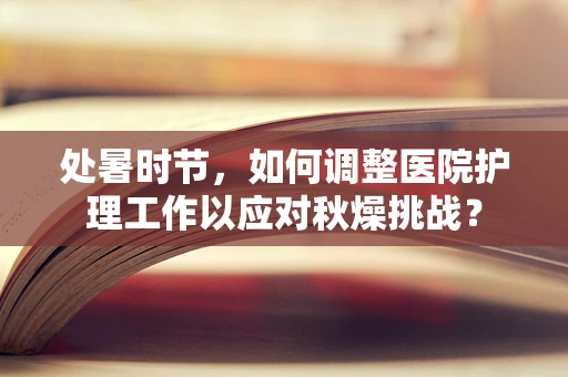 处暑时节，如何调整医院护理工作以应对秋燥挑战？