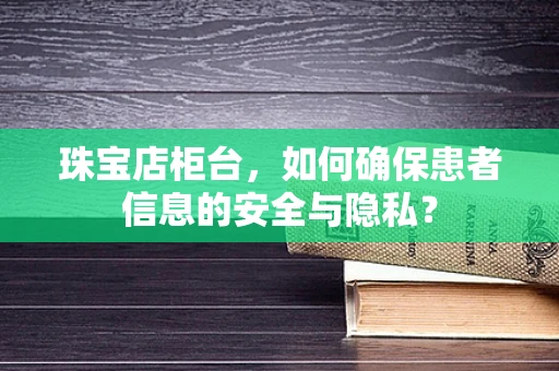 珠宝店柜台，如何确保患者信息的安全与隐私？