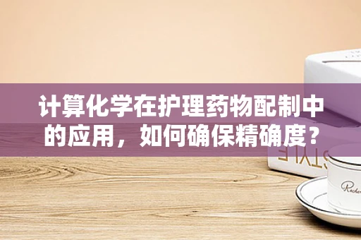 计算化学在护理药物配制中的应用，如何确保精确度？
