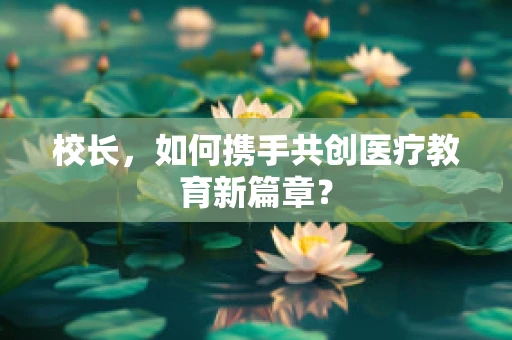 校长，如何携手共创医疗教育新篇章？