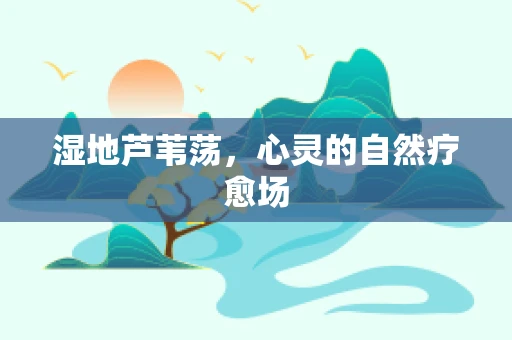 湿地芦苇荡，心灵的自然疗愈场