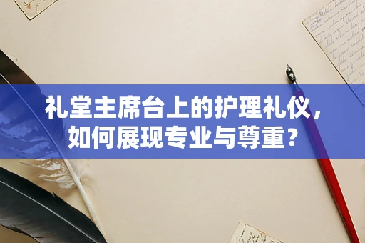 礼堂主席台上的护理礼仪，如何展现专业与尊重？