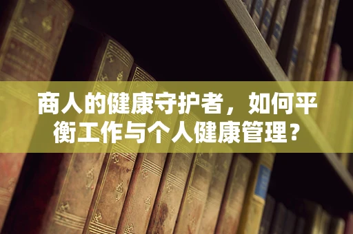商人的健康守护者，如何平衡工作与个人健康管理？