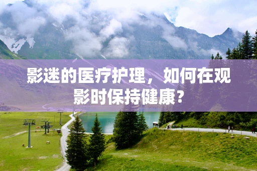 影迷的医疗护理，如何在观影时保持健康？