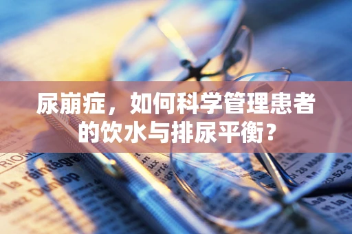 尿崩症，如何科学管理患者的饮水与排尿平衡？