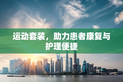 运动套装，助力患者康复与护理便捷