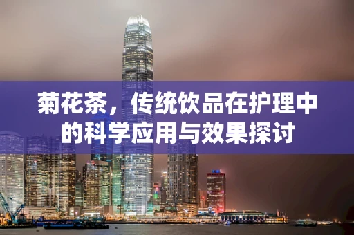 菊花茶，传统饮品在护理中的科学应用与效果探讨