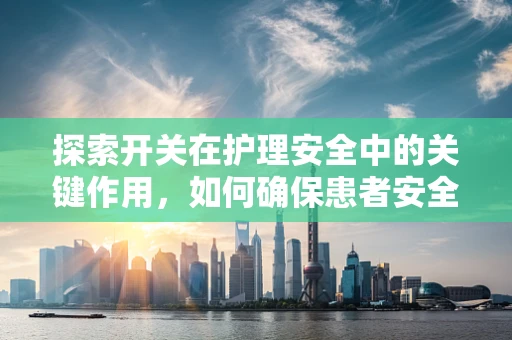 探索开关在护理安全中的关键作用，如何确保患者安全开关的正确使用？