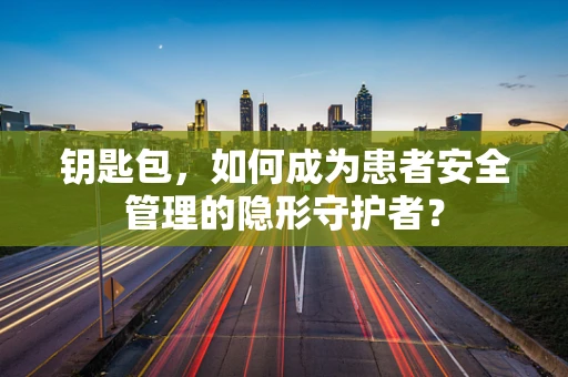 钥匙包，如何成为患者安全管理的隐形守护者？