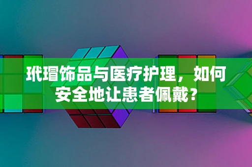 玳瑁饰品与医疗护理，如何安全地让患者佩戴？
