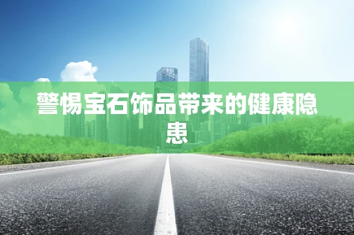 警惕宝石饰品带来的健康隐患