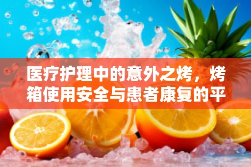医疗护理中的意外之烤，烤箱使用安全与患者康复的平衡