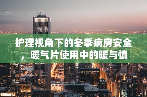 护理视角下的冬季病房安全，暖气片使用中的暖与慎