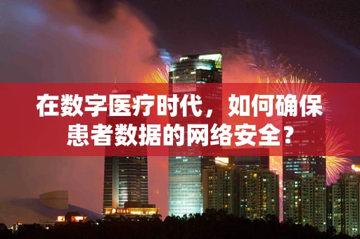 在数字医疗时代，如何确保患者数据的网络安全？