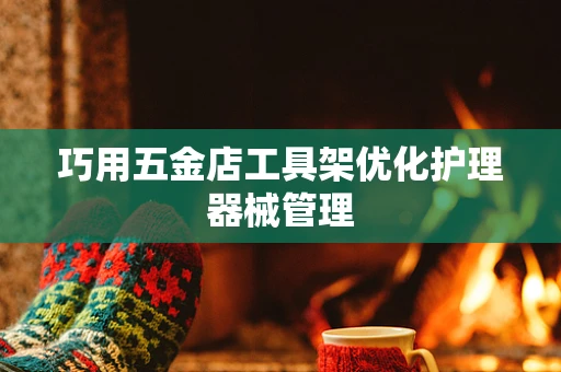 巧用五金店工具架优化护理器械管理