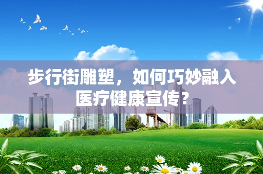 步行街雕塑，如何巧妙融入医疗健康宣传？