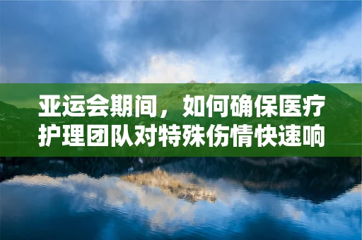 亚运会期间，如何确保医疗护理团队对特殊伤情快速响应？
