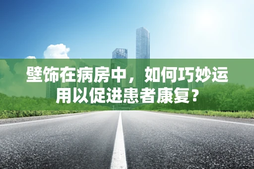壁饰在病房中，如何巧妙运用以促进患者康复？