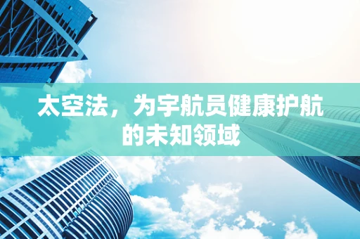 太空法，为宇航员健康护航的未知领域