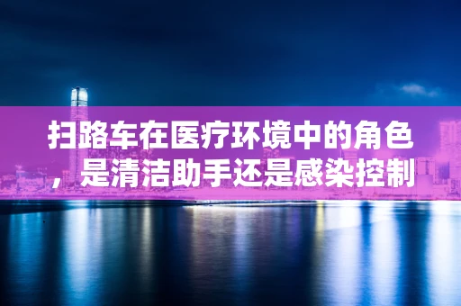 扫路车在医疗环境中的角色，是清洁助手还是感染控制的关键？