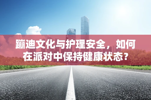 蹦迪文化与护理安全，如何在派对中保持健康状态？