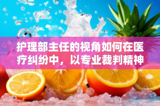 护理部主任的视角如何在医疗纠纷中，以专业裁判精神确保患者安全与权益？