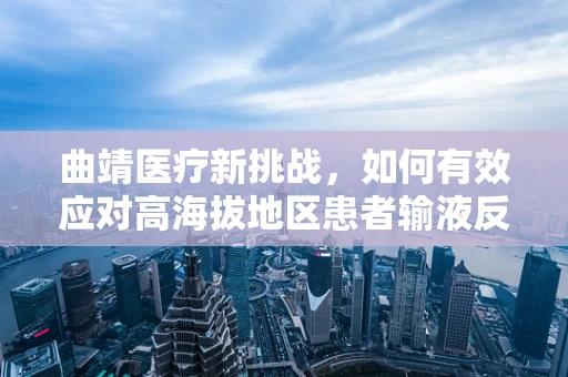 曲靖医疗新挑战，如何有效应对高海拔地区患者输液反应？