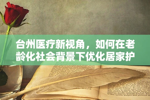 台州医疗新视角，如何在老龄化社会背景下优化居家护理服务？