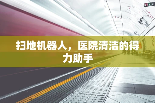 扫地机器人，医院清洁的得力助手