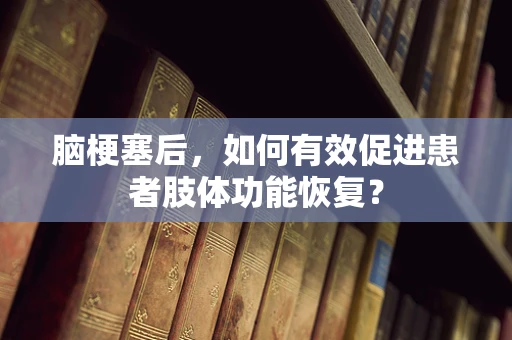脑梗塞后，如何有效促进患者肢体功能恢复？