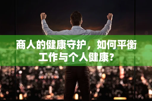 商人的健康守护，如何平衡工作与个人健康？