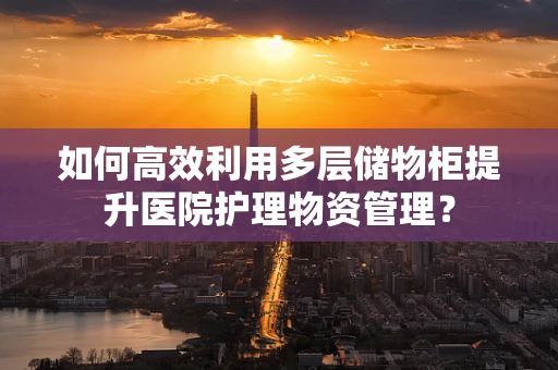 如何高效利用多层储物柜提升医院护理物资管理？