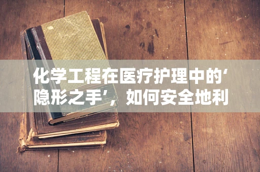 化学工程在医疗护理中的‘隐形之手’，如何安全地利用化学技术提升护理效率？