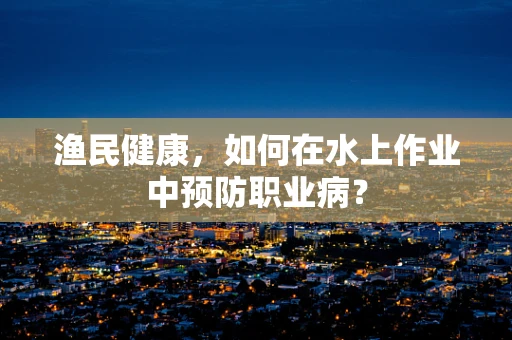 渔民健康，如何在水上作业中预防职业病？