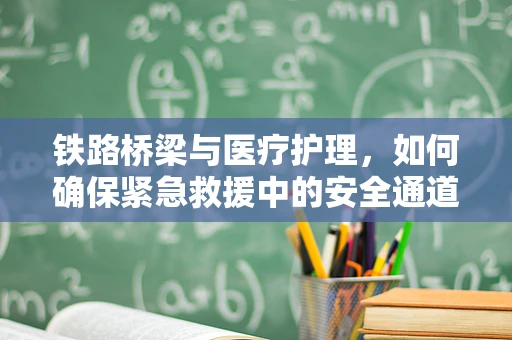 铁路桥梁与医疗护理，如何确保紧急救援中的安全通道畅通无阻？