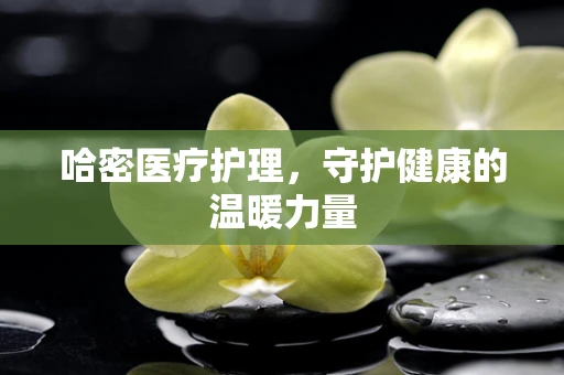 哈密医疗护理，守护健康的温暖力量