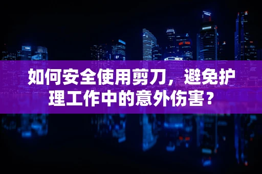 如何安全使用剪刀，避免护理工作中的意外伤害？