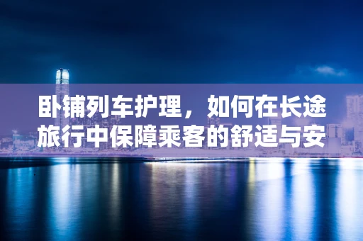 卧铺列车护理，如何在长途旅行中保障乘客的舒适与安全？