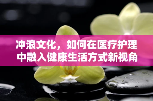 冲浪文化，如何在医疗护理中融入健康生活方式新视角？