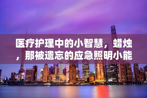 医疗护理中的小智慧，蜡烛，那被遗忘的应急照明小能手？