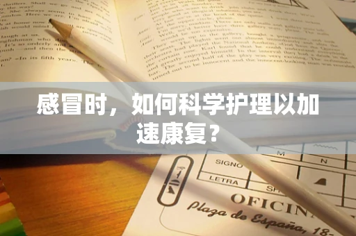 感冒时，如何科学护理以加速康复？