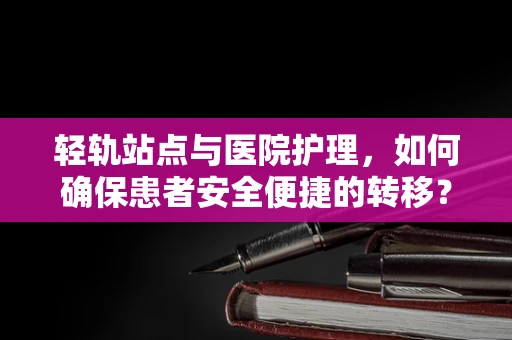 轻轨站点与医院护理，如何确保患者安全便捷的转移？