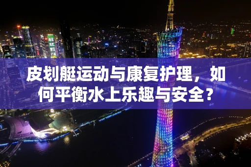 皮划艇运动与康复护理，如何平衡水上乐趣与安全？