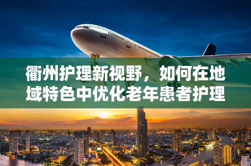 衢州护理新视野，如何在地域特色中优化老年患者护理服务？