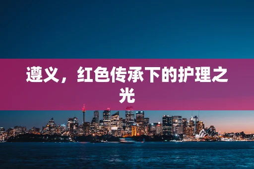 遵义，红色传承下的护理之光