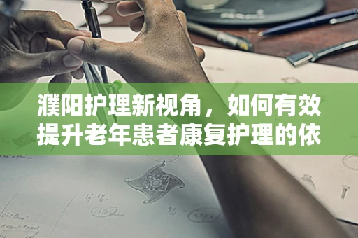 濮阳护理新视角，如何有效提升老年患者康复护理的依从性？