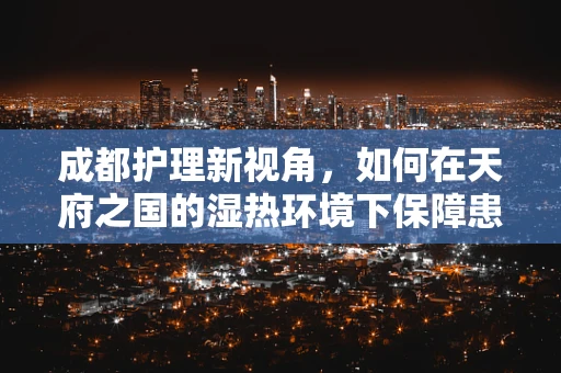 成都护理新视角，如何在天府之国的湿热环境下保障患者舒适度？